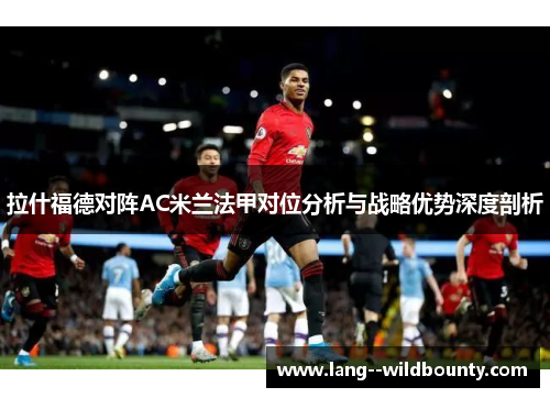 拉什福德对阵AC米兰法甲对位分析与战略优势深度剖析 拉什福德对阵AC米兰法甲对位分析与战略优势深度剖析