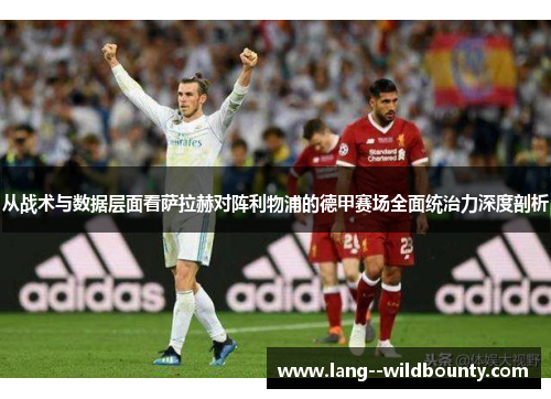 从战术与数据层面看萨拉赫对阵利物浦的德甲赛场全面统治力深度剖析 从战术与数据层面看萨拉赫对阵利物浦的德甲赛场全面统治力深度剖析