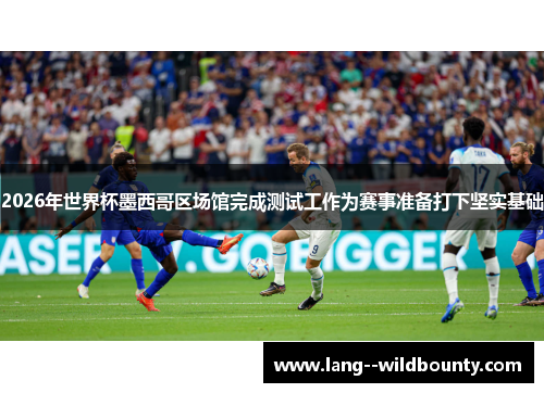 2026年世界杯墨西哥区场馆完成测试工作为赛事准备打下坚实基础 2026年世界杯墨西哥区场馆完成测试工作为赛事准备打下坚实基础