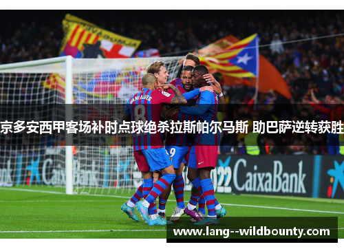 京多安西甲客场补时点球绝杀拉斯帕尔马斯 助巴萨逆转获胜 京多安西甲客场补时点球绝杀拉斯帕尔马斯 助巴萨逆转获胜