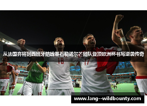 从法国弃将到西班牙防线基石勒诺尔芒随队登顶欧洲杯书写逆袭传奇 从法国弃将到西班牙防线基石勒诺尔芒随队登顶欧洲杯书写逆袭传奇