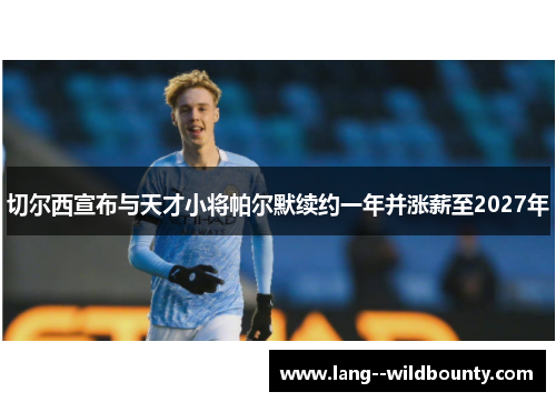 切尔西宣布与天才小将帕尔默续约一年并涨薪至2027年