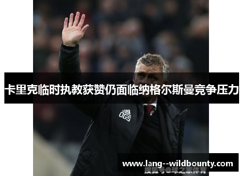 卡里克临时执教获赞仍面临纳格尔斯曼竞争压力 卡里克临时执教获赞仍面临纳格尔斯曼竞争压力