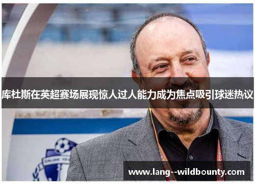 库杜斯在英超赛场展现惊人过人能力成为焦点吸引球迷热议