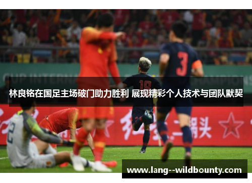 林良铭在国足主场破门助力胜利 展现精彩个人技术与团队默契