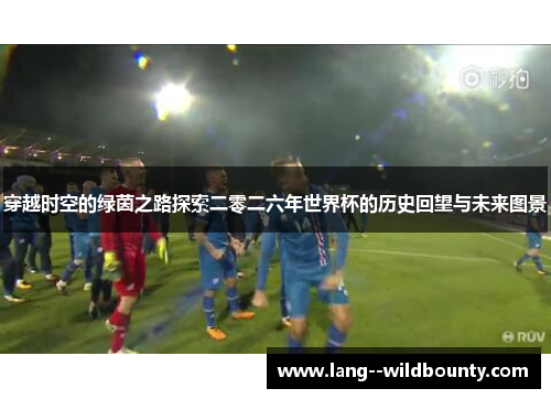穿越时空的绿茵之路探索二零二六年世界杯的历史回望与未来图景