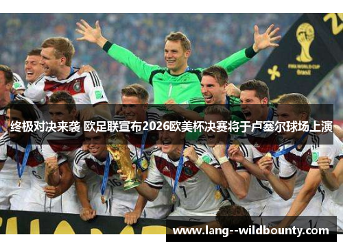 终极对决来袭 欧足联宣布2026欧美杯决赛将于卢塞尔球场上演