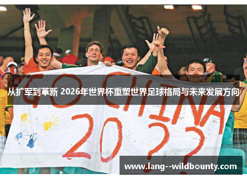 从扩军到革新 2026年世界杯重塑世界足球格局与未来发展方向