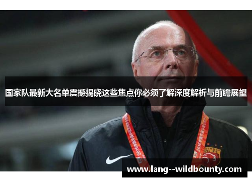 国家队最新大名单震撼揭晓这些焦点你必须了解深度解析与前瞻展望