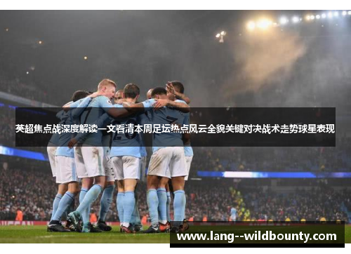 英超焦点战深度解读一文看清本周足坛热点风云全貌关键对决战术走势球星表现