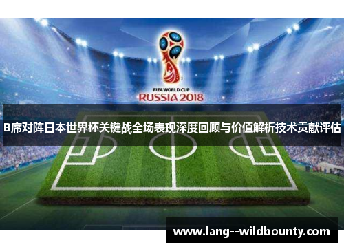 B席对阵日本世界杯关键战全场表现深度回顾与价值解析技术贡献评估