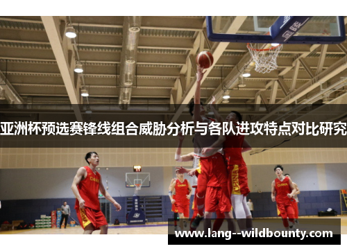 亚洲杯预选赛锋线组合威胁分析与各队进攻特点对比研究