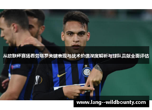 从欧联杯赛场看劳塔罗关键表现与战术价值深度解析与球队贡献全面评估 从欧联杯赛场看劳塔罗关键表现与战术价值深度解析与球队贡献全面评估
