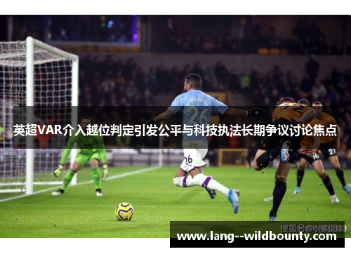 英超VAR介入越位判定引发公平与科技执法长期争议讨论焦点