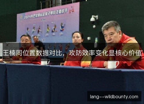 王楠同位置数据对比,攻防效率变化显核心价值 王楠同位置数据对比,攻防效率变化显核心价值