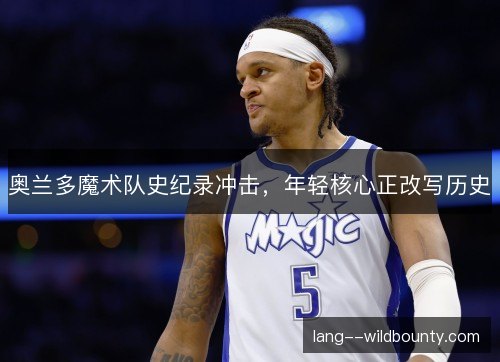 奥兰多魔术队史纪录冲击，年轻核心正改写历史