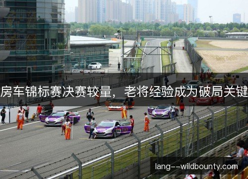 房车锦标赛决赛较量，老将经验成为破局关键